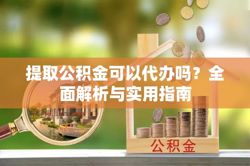 惠来提取公积金可以代办吗？全面解析与实用指南
