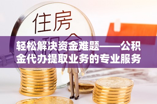 惠来轻松解决资金难题——公积金代办提取业务的专业服务指南
