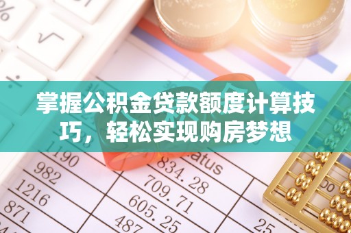 惠来掌握公积金贷款额度计算技巧，轻松实现购房梦想
