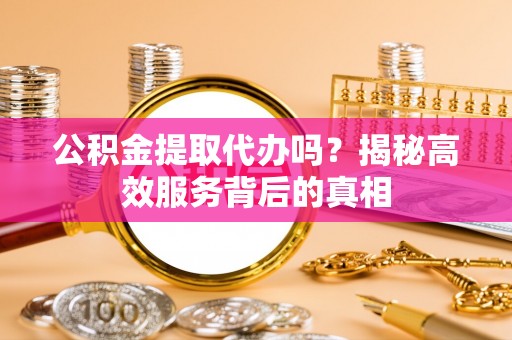 惠来公积金提取代办吗？揭秘高效服务背后的真相