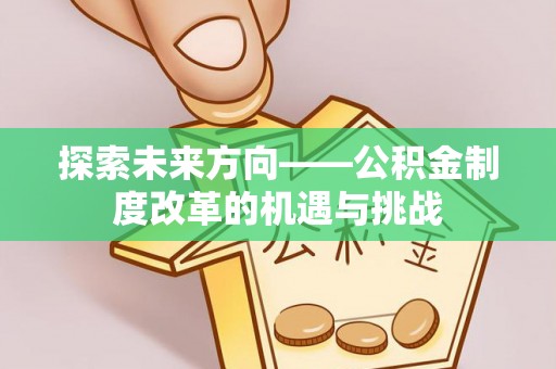 惠来探索未来方向——公积金制度改革的机遇与挑战