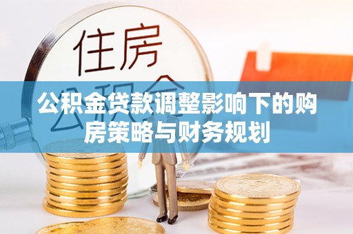 惠来公积金贷款调整影响下的购房策略与财务规划