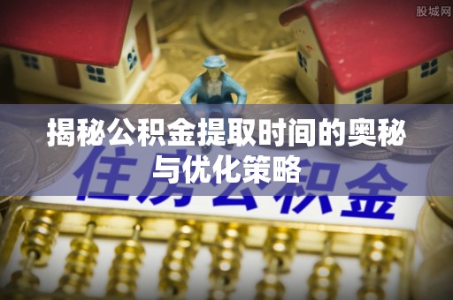 惠来揭秘公积金提取时间的奥秘与优化策略