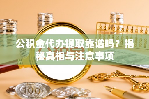 惠来公积金代办提取靠谱吗？揭秘真相与注意事项
