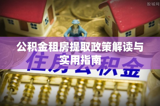 惠来公积金租房提取政策解读与实用指南