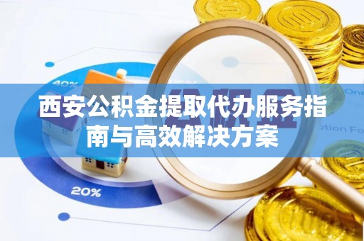 惠来西安公积金提取代办服务指南与高效解决方案