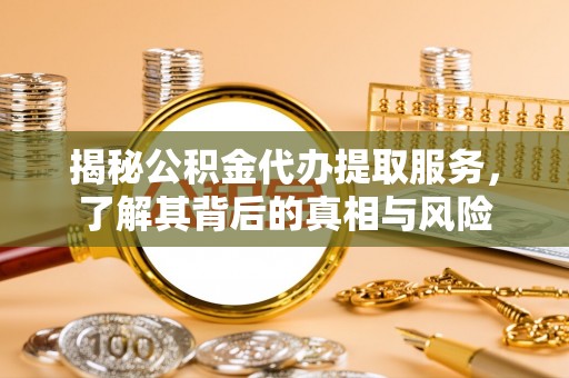 惠来揭秘公积金代办提取服务，了解其背后的真相与风险