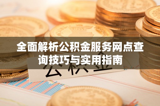 惠来全面解析公积金服务网点查询技巧与实用指南
