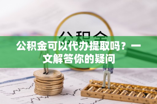 惠来公积金可以代办提取吗？一文解答你的疑问