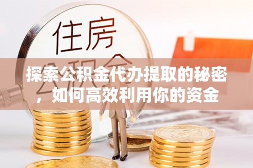 惠来探索公积金代办提取的秘密，如何高效利用你的资金