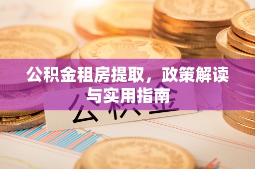 惠来公积金租房提取，政策解读与实用指南