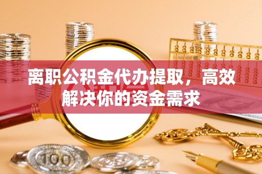 惠来离职公积金代办提取，高效解决你的资金需求