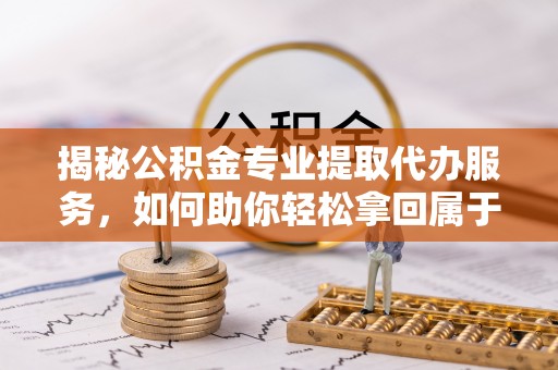 惠来揭秘公积金专业提取代办服务，如何助你轻松拿回属于你的资金