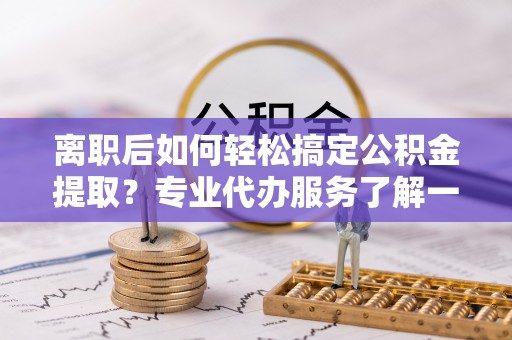 惠来离职后如何轻松搞定公积金提取？专业代办服务了解一下