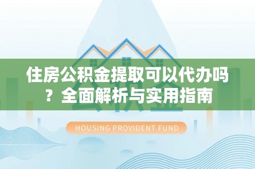 惠来住房公积金提取可以代办吗？全面解析与实用指南