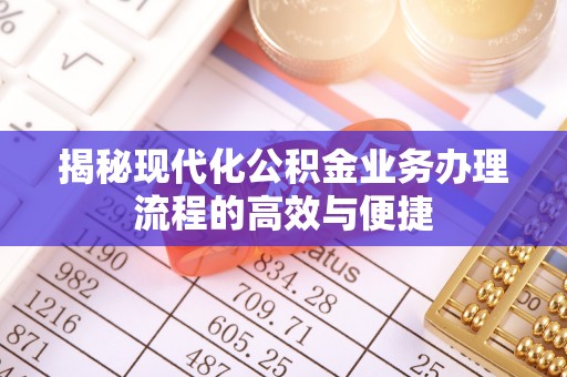 惠来揭秘现代化公积金业务办理流程的高效与便捷