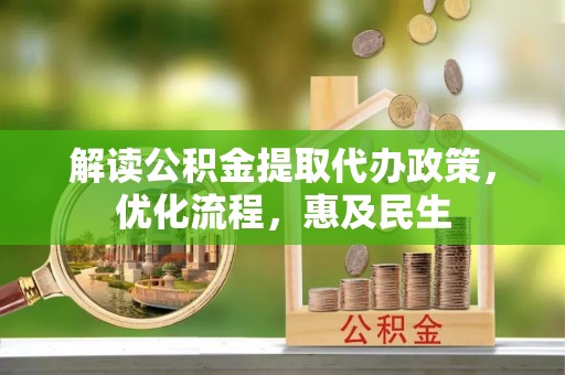 惠来解读公积金提取代办政策，优化流程，惠及民生