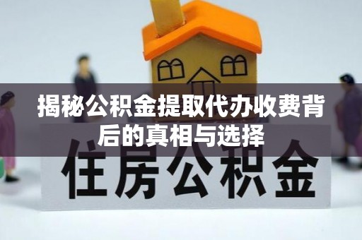 惠来揭秘公积金提取代办收费背后的真相与选择