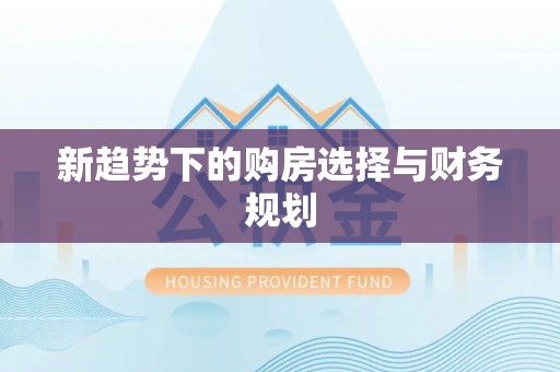 惠来新趋势下的购房选择与财务规划