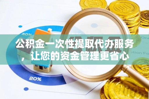 惠来公积金一次性提取代办服务，让您的资金管理更省心