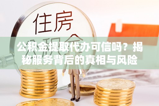 惠来公积金提取代办可信吗？揭秘服务背后的真相与风险