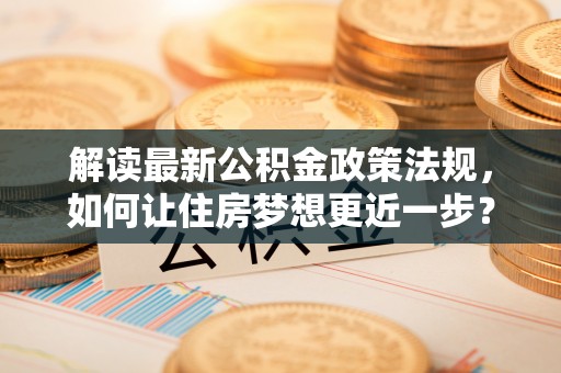 惠来解读最新公积金政策法规，如何让住房梦想更近一步？