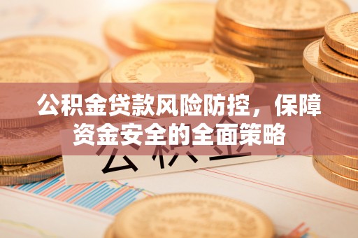 惠来公积金贷款风险防控，保障资金安全的全面策略