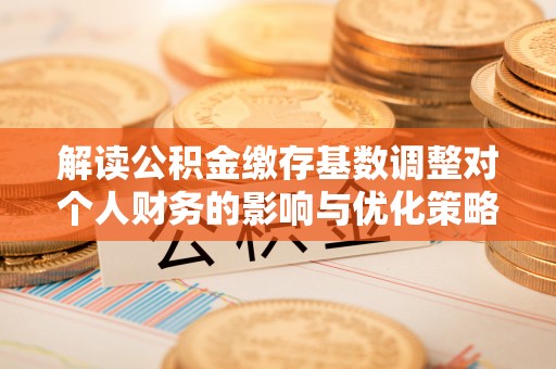 惠来解读公积金缴存基数调整对个人财务的影响与优化策略