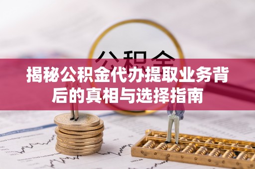 惠来揭秘公积金代办提取业务背后的真相与选择指南