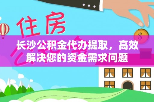 惠来长沙公积金代办提取，高效解决您的资金需求问题