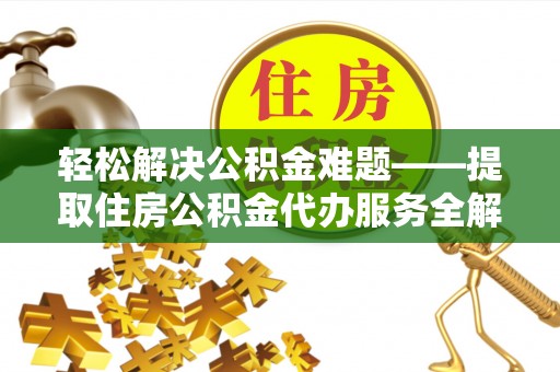 惠来轻松解决公积金难题——提取住房公积金代办服务全解析