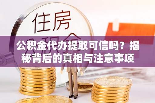 惠来公积金代办提取可信吗？揭秘背后的真相与注意事项