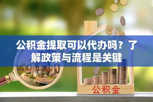 惠来公积金提取可以代办吗？了解政策与流程是关键