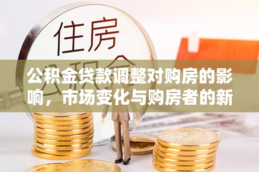 惠来公积金贷款调整对购房的影响，市场变化与购房者的新选择