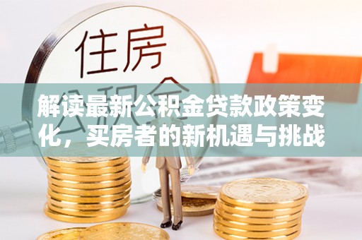 惠来解读最新公积金贷款政策变化，买房者的新机遇与挑战