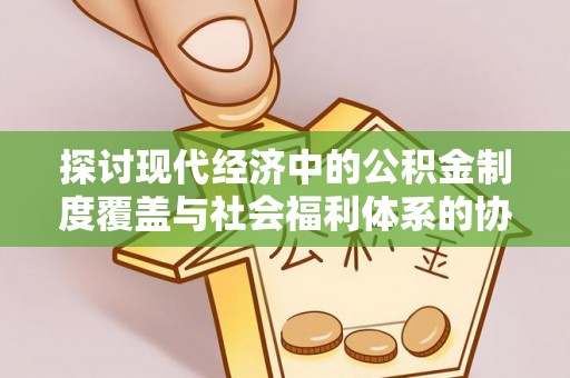 惠来探讨现代经济中的公积金制度覆盖与社会福利体系的协同发展