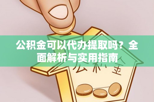 惠来公积金可以代办提取吗？全面解析与实用指南