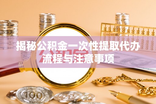 惠来揭秘公积金一次性提取代办流程与注意事项