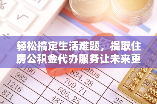 惠来轻松搞定生活难题，提取住房公积金代办服务让未来更安心