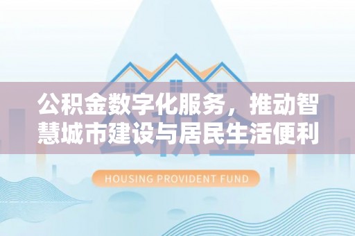 惠来公积金数字化服务，推动智慧城市建设与居民生活便利化