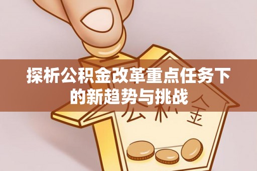 惠来探析公积金改革重点任务下的新趋势与挑战