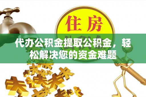 惠来代办公积金提取公积金，轻松解决您的资金难题