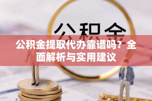 惠来公积金提取代办靠谱吗？全面解析与实用建议