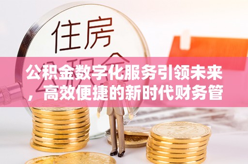 惠来公积金数字化服务引领未来，高效便捷的新时代财务管理
