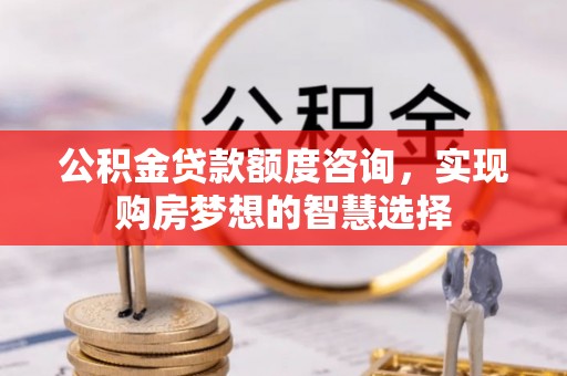 惠来公积金贷款额度咨询，实现购房梦想的智慧选择