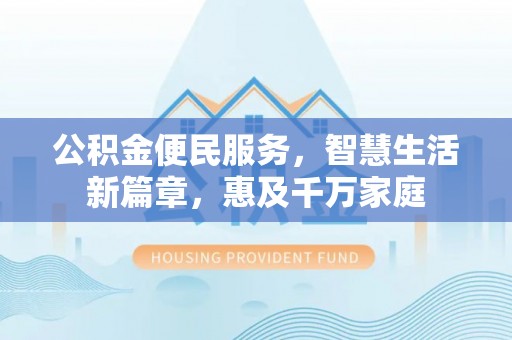 惠来公积金便民服务，智慧生活新篇章，惠及千万家庭
