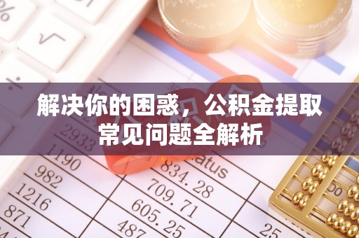 惠来解决你的困惑，公积金提取常见问题全解析