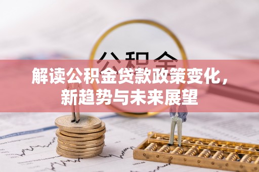 惠来解读公积金贷款政策变化，新趋势与未来展望