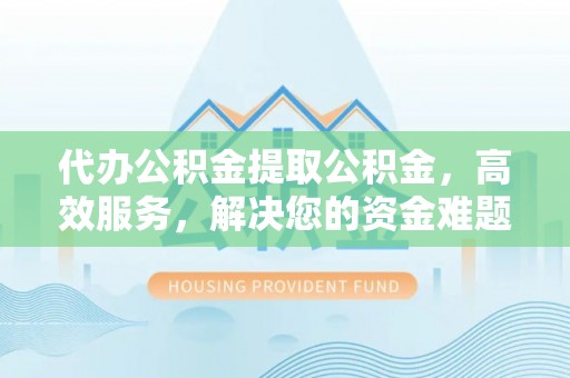 惠来代办公积金提取公积金，高效服务，解决您的资金难题