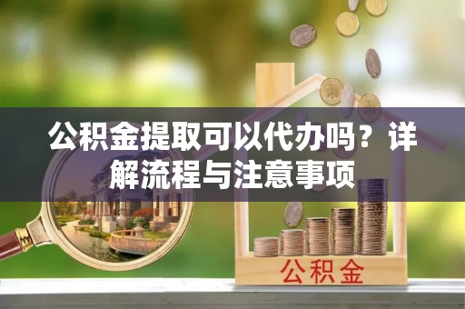 惠来公积金提取可以代办吗？详解流程与注意事项